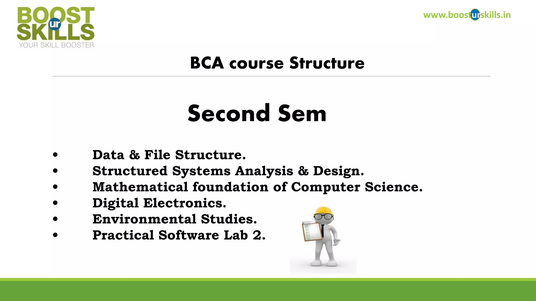 www.boosturskills.in 
BCA course Structure 
•Data & File Structure. 
•Structured Systems Analysis & Design. 
•Mathematical foundation of Computer Science. 
•Digital Electronics. 
•Environmental Studies. 
•Practical Software Lab 2. 
Second Sem  