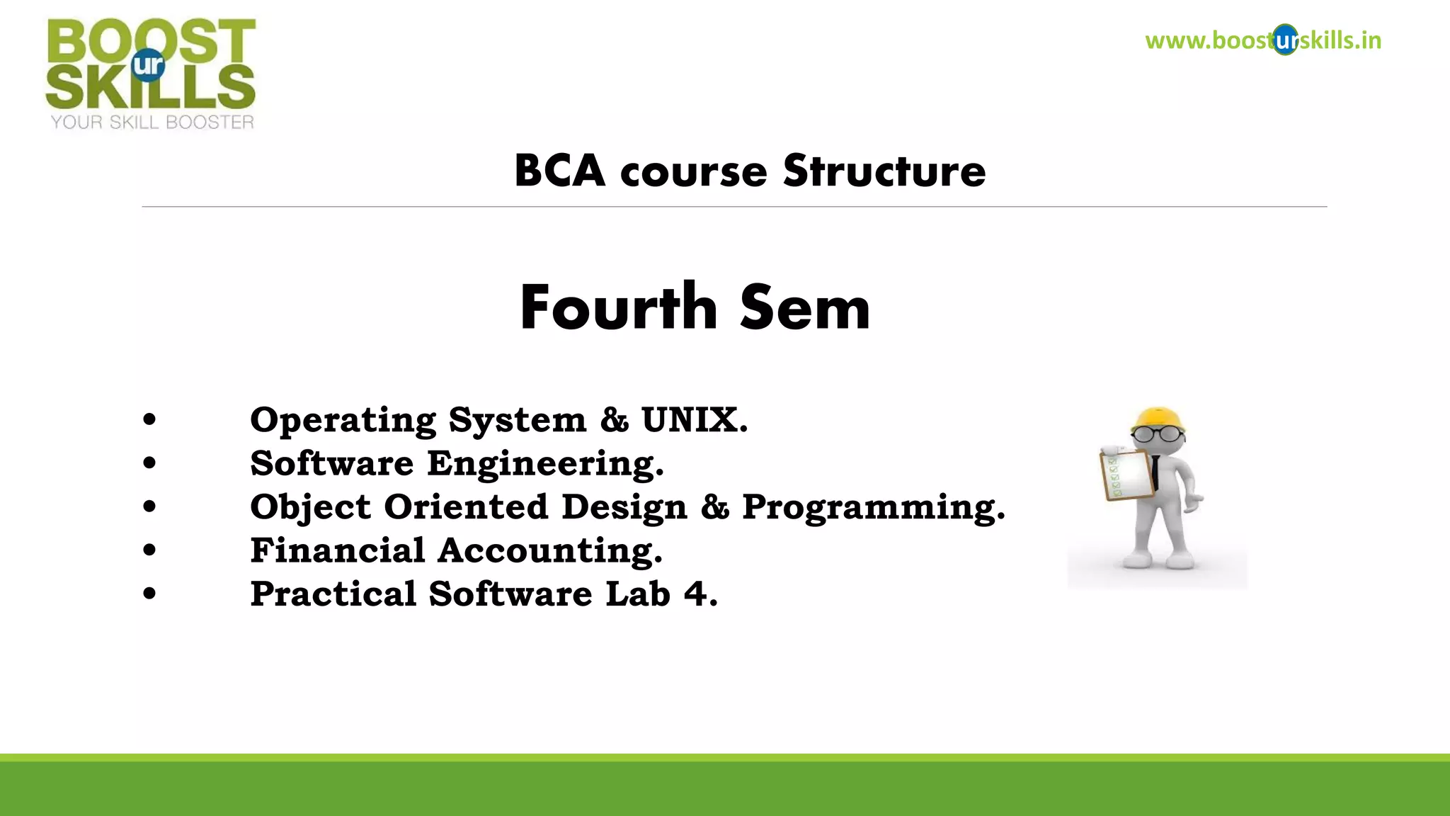 www.boosturskills.in 
BCA course Structure 
•Operating System & UNIX. 
•Software Engineering. 
•Object Oriented Design & Programming. 
•Financial Accounting. 
•Practical Software Lab 4. 
Fourth Sem  