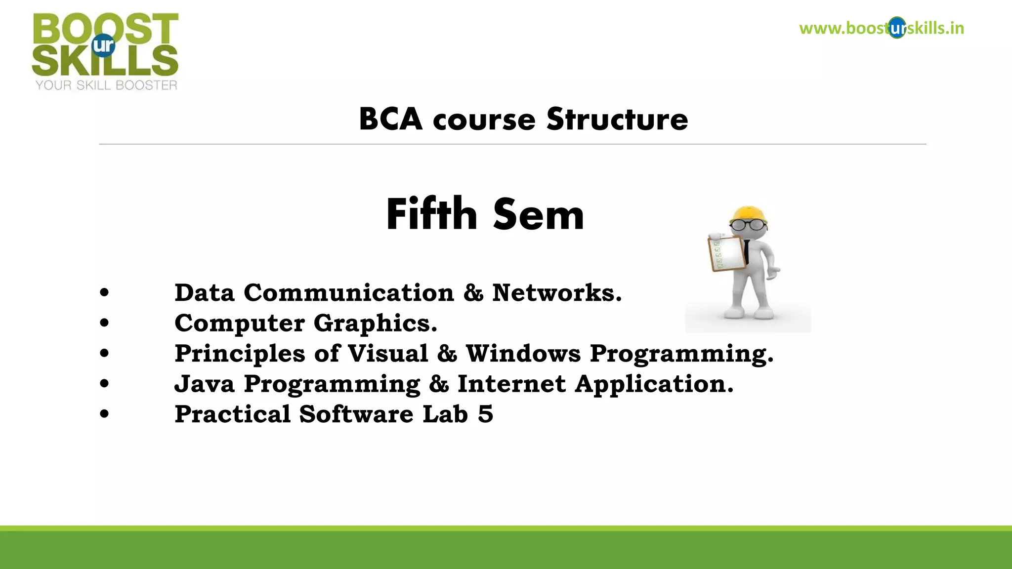 www.boosturskills.in 
BCA course Structure 
•Data Communication & Networks. 
•Computer Graphics. 
•Principles of Visual & Windows Programming. 
•Java Programming & Internet Application. 
•Practical Software Lab 5 
Fifth Sem  