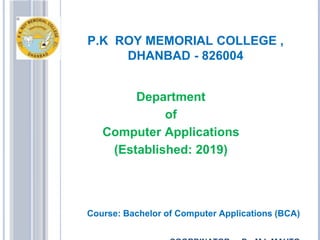 P.K ROY MEMORIAL COLLEGE ,
DHANBAD - 826004
Department
of
Computer Applications
(Established: 2019)
Course: Bachelor of Computer Applications (BCA)
 