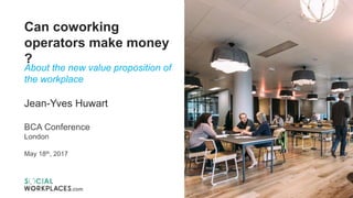 Can coworking
operators make money
?
About the new value proposition of
the workplace
Jean-Yves Huwart
BCA Conference
London
May 18th, 2017
 
