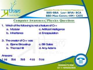 Computer Awareness/ Physics Questions Which of the following is not a feature of C++ Modular c. Artificial Intelligence Inheritance d. Encapsulation The creator of C++ was Bjarne Stroustrup c. Bill Gates Thomas Hill d. Amy Adams Answers: 1 (a)  2(a)  3(d)  4 (c)  5 (a) 