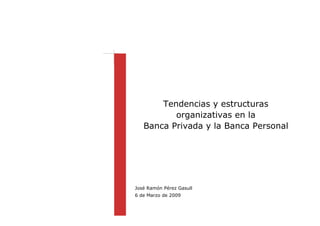 Tendencias y estructuras
          organizativas en la
   Banca Privada y la Banca Personal




José Ramón Pérez Gasull
6 de Marzo de 2009
 