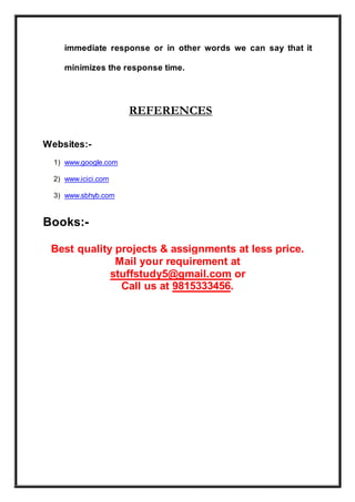 immediate response or in other words we can say that it
minimizes the response time.
REFERENCES
Websites:-
1) www.google.com
2) www.icici.com
3) www.sbhyb.com
Books:-
Best quality projects & assignments at less price.
Mail your requirement at
stuffstudy5@gmail.com or
Call us at 9815333456.
 