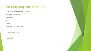 For Loop program- print 1-10
// Print numbers from 1 to 10
#include <stdio.h>
int main()
{
int i;
for (i = 1; i < 11; i++)
{
printf("%d ", i);
}
return 0;
}
 