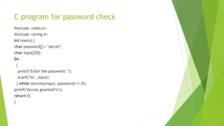 C program for password check
#include <stdio.h>
#include <string.h>
int main() {
char password[] = "secret";
char input[20];
Do
{
printf("Enter the password: ");
scanf("%s", input);
} while (strcmp(input, password) != 0);
printf("Access granted!n");
return 0;
}
 