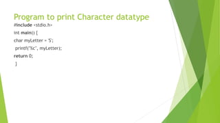 Program to print Character datatype
#include <stdio.h>
int main() {
char myLetter = 'S';
printf("%c", myLetter);
return 0;
}
 