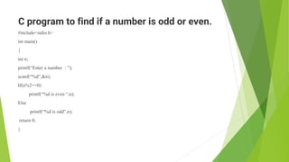 C program to find if a number is odd or even.
#include<stdio.h>
int main()
{
int n;
printf(“Enter a number : ”);
scanf(“%d”,&n);
If(n%2==0)
printf(“%d is even “,n);
Else
printf(“%d is odd”,n);
return 0;
}
 