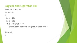 Logical And Operator &&
#include <stdio.h>
int main()
{
int a = 20;
int b = 30;
if (a > 10 && b > 10)
printf("Both numbers are greater than 10n");
Return 0;
}
 