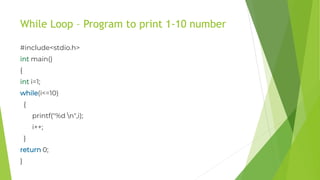 While Loop – Program to print 1-10 number
#include<stdio.h>
int main()
{
int i=1;
while(i<=10)
{
printf("%d n",i);
i++;
}
return 0;
}
 