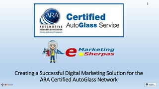Creating a Successful Digital Marketing Solution for the
ARA Certified AutoGlass Network
1
 