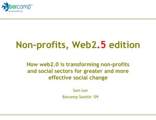 Non-profits, Web2 .5  edition How web2.0 is transforming non-profits and social sectors for greater and more effective social change Sam Lee Barcamp Seattle ‘09 