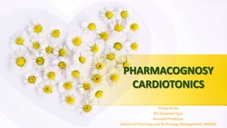 PHARMACOGNOSY
CARDIOTONICS
Prepared By
Ms Shivanee Vyas
Assistant Professor
School of Pharmacy and Technology Management, NMIMS
 