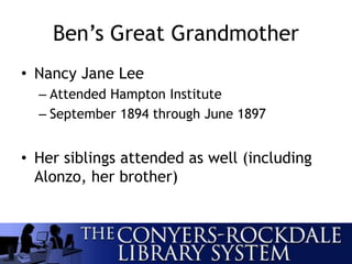 Ben’s Great Grandmother
• Nancy Jane Lee
– Attended Hampton Institute
– September 1894 through June 1897
• Her siblings attended as well (including
Alonzo, her brother)
 