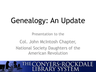 Genealogy: An Update
Presentation to the
Col. John McIntosh Chapter,
National Society Daughters of the
American Revolution
 