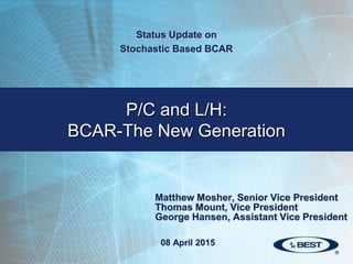 P/C and L/H:
BCAR-The New Generation
Status Update on
Stochastic Based BCAR
08 April 2015
Matthew Mosher, Senior Vice President
Thomas Mount, Vice President
George Hansen, Assistant Vice President
 