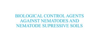 BIOLOGICAL CONTROL AGENTS
AGAINST NEMATODES AND
NEMATODE SUPRESSIVE SOILS
 