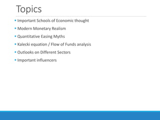 Topics
 Important Schools of Economic thought
 Modern Monetary Realism
 Quantitative Easing Myths
 Kalecki equation / Flow of Funds analysis
 Outlooks on Different Sectors
 Important influencers
 