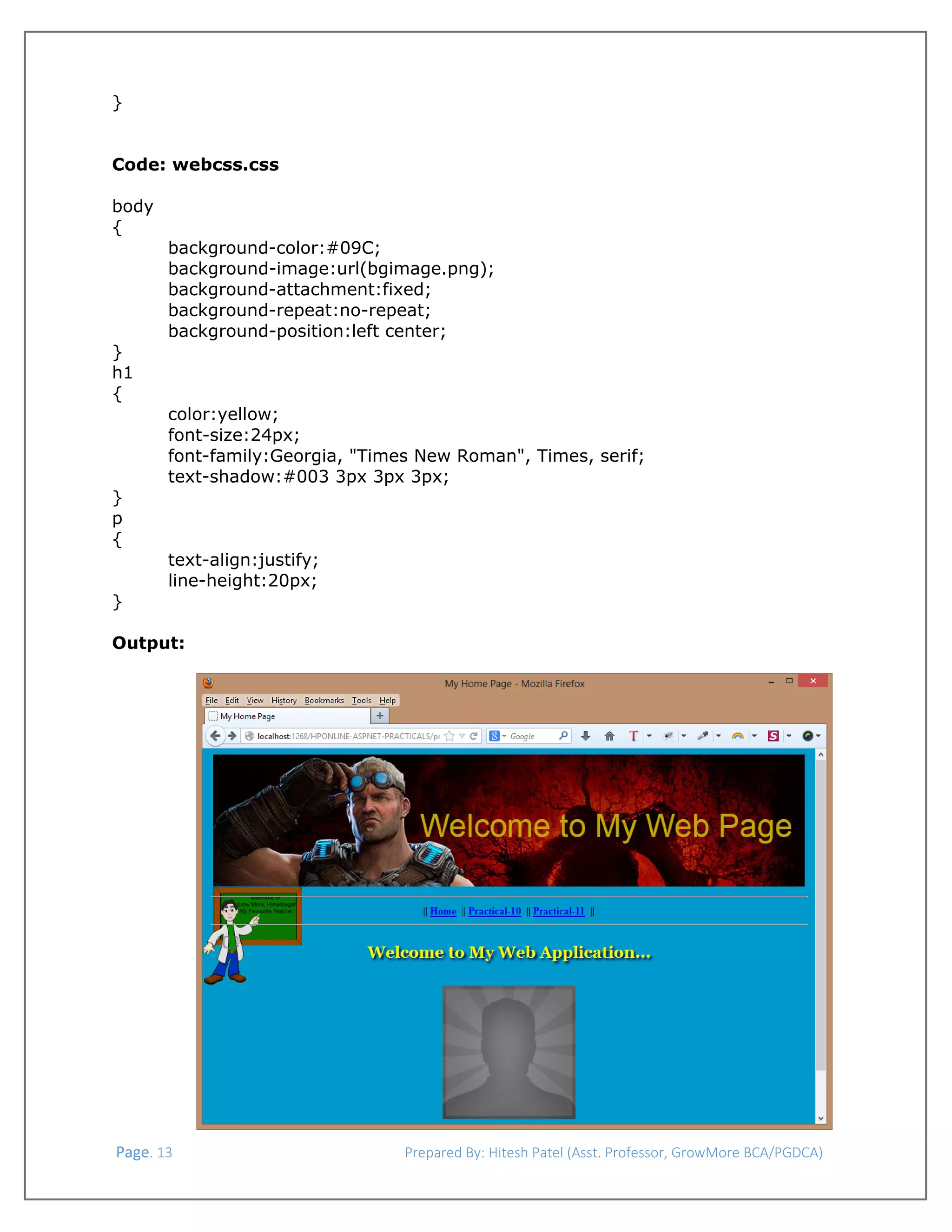  
}
Code: webcss.css
body
{
background-color:#09C;
background-image:url(bgimage.png);
background-attachment:fixed;
background-repeat:no-repeat;
background-position:left center;
}
h1
{
color:yellow;
font-size:24px;
font-family:Georgia, "Times New Roman", Times, serif;
text-shadow:#003 3px 3px 3px;
}
p
{
text-align:justify;
line-height:20px;
}
Output:

 Page. 13                                                                  Prepared By: Hitesh Patel (Asst. Professor, GrowMore BCA/PGDCA) 

 