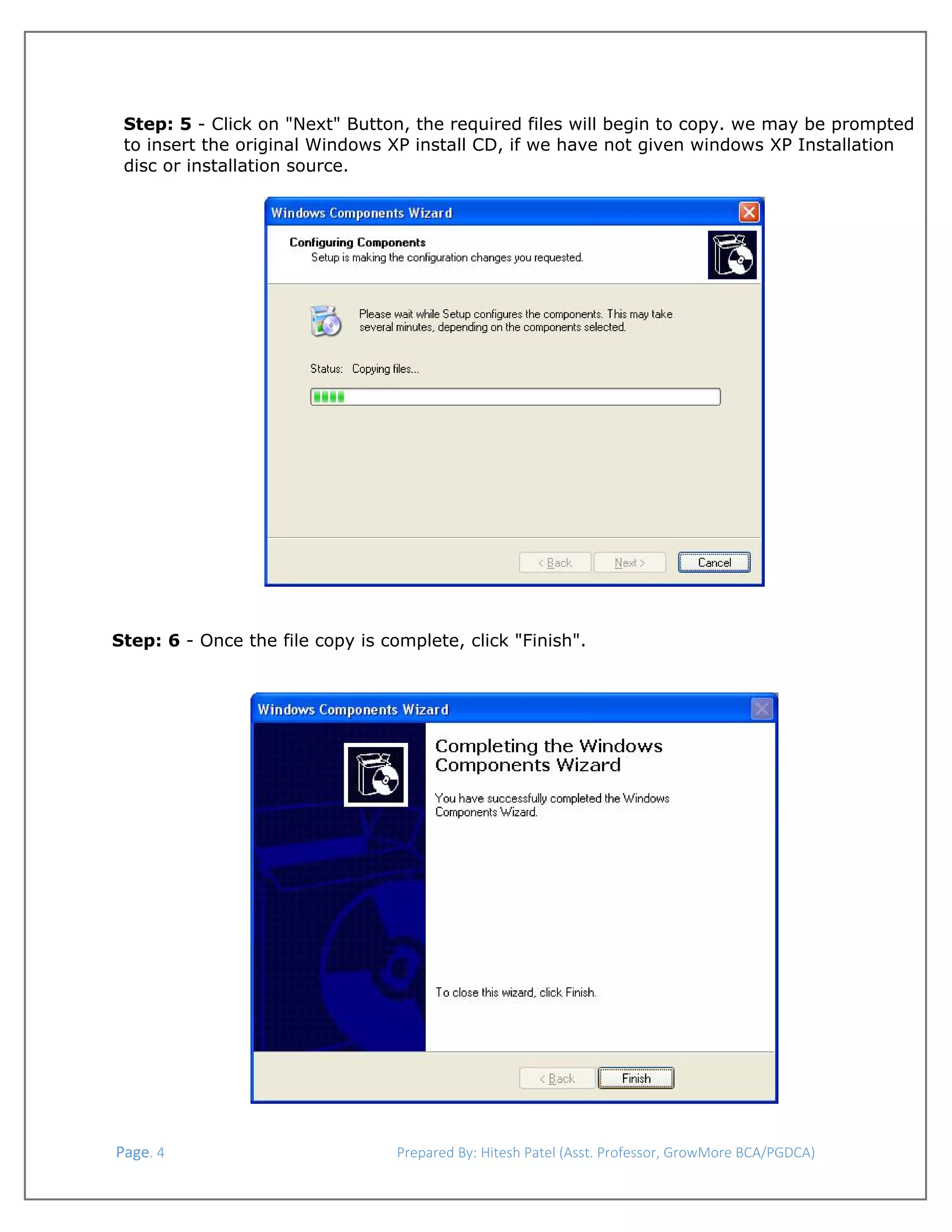 
Step: 5 - Click on "Next" Button, the required files will begin to copy. we may be prompted
to insert the original Windows XP install CD, if we have not given windows XP Installation
disc or installation source.

Step: 6 - Once the file copy is complete, click "Finish".

 Page. 4                                                                  Prepared By: Hitesh Patel (Asst. Professor, GrowMore BCA/PGDCA) 

 