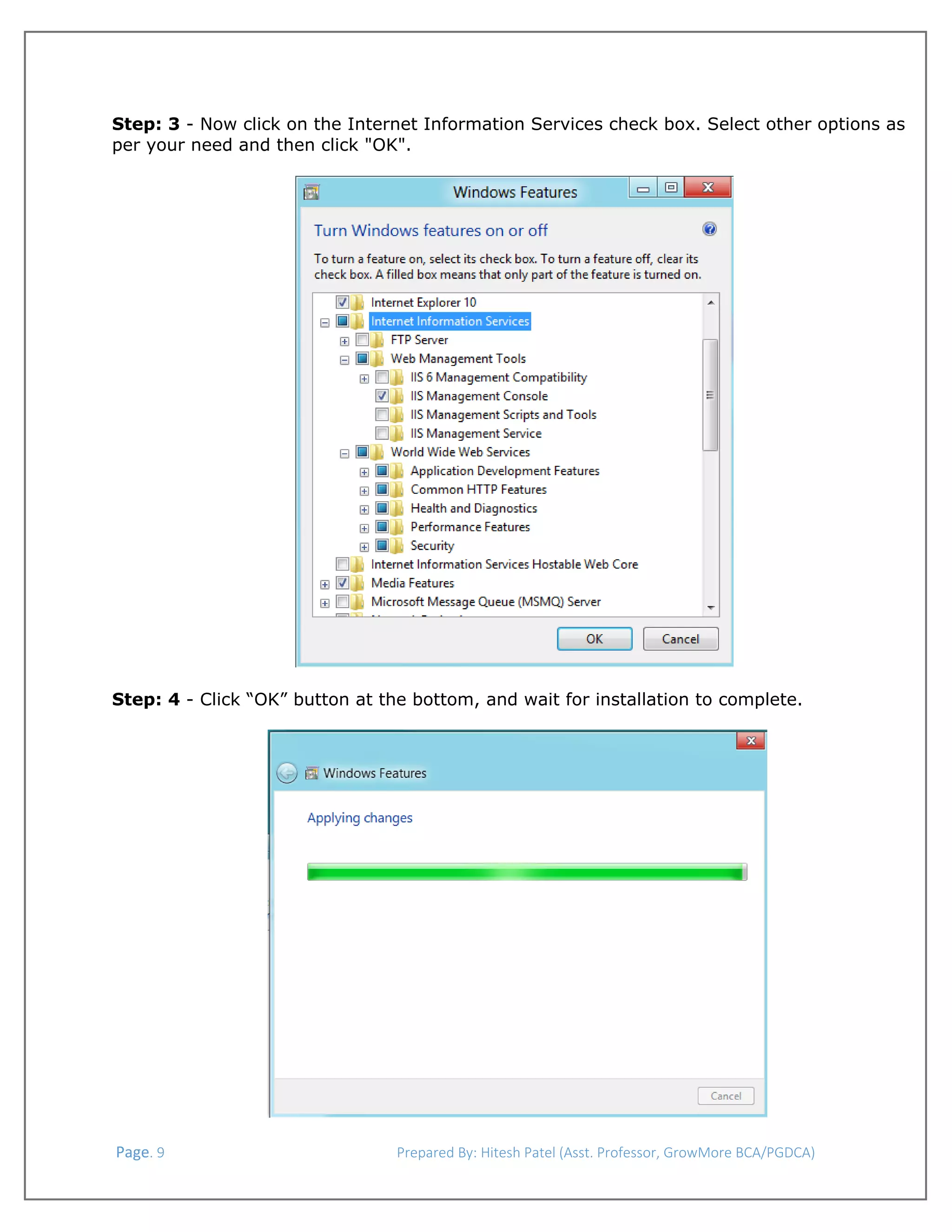  
Step: 3 - Now click on the Internet Information Services check box. Select other options as
per your need and then click "OK".

Step: 4 - Click “OK” button at the bottom, and wait for installation to complete.

 Page. 9                                                                  Prepared By: Hitesh Patel (Asst. Professor, GrowMore BCA/PGDCA) 

 