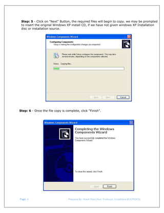  
Step: 5 - Click on "Next" Button, the required files will begin to copy. we may be prompted
to insert the original Windows XP install CD, if we have not given windows XP Installation
disc or installation source.

Step: 6 - Once the file copy is complete, click "Finish".

 Page. 4                                                                  Prepared By: Hitesh Patel (Asst. Professor, GrowMore BCA/PGDCA) 

 