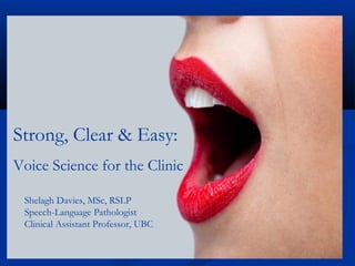 Strong, Clear & Easy:
Voice Science for the Clinic
Shelagh Davies, MSc, RSLP
Speech-Language Pathologist
Clinical Assistant Professor, UBC
 