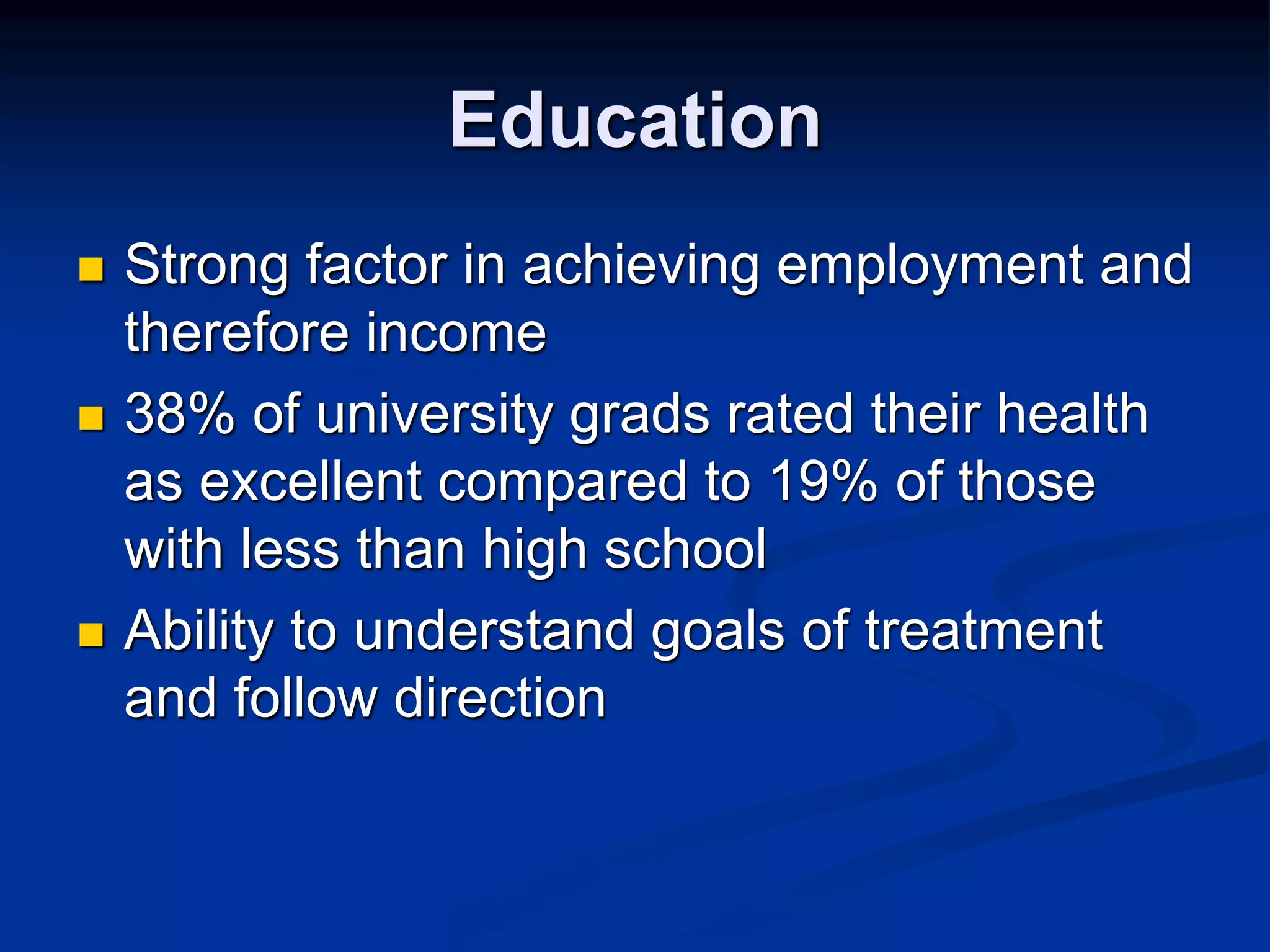 Education 
 Strong factor in achieving employment and 
therefore income 
 38% of university grads rated their health 
as excellent compared to 19% of those 
with less than high school 
 Ability to understand goals of treatment 
and follow direction 
 
