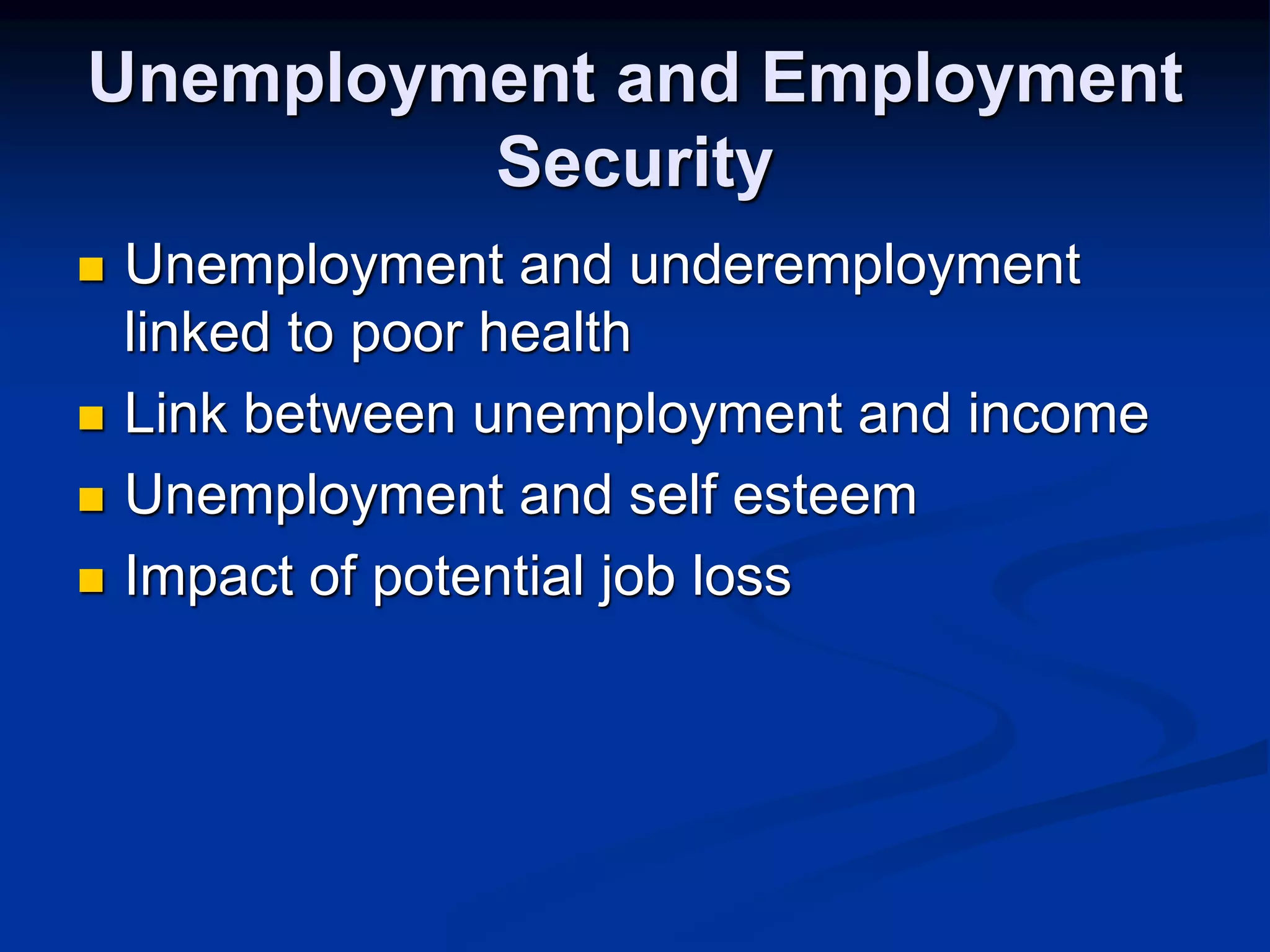 Unemployment and Employment 
Security 
 Unemployment and underemployment 
linked to poor health 
 Link between unemployment and income 
 Unemployment and self esteem 
 Impact of potential job loss 
 