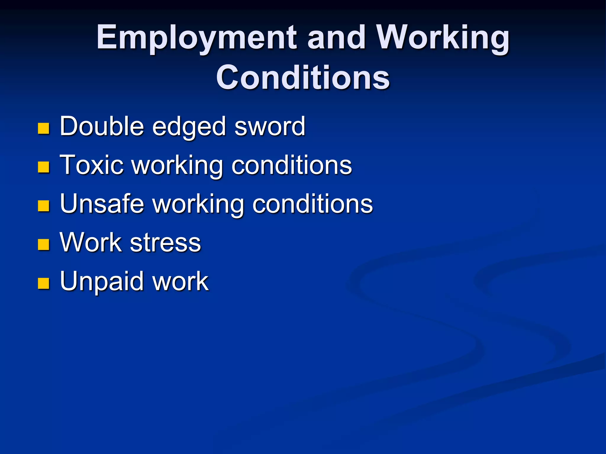 Employment and Working 
Conditions 
 Double edged sword 
 Toxic working conditions 
 Unsafe working conditions 
 Work stress 
 Unpaid work 
 