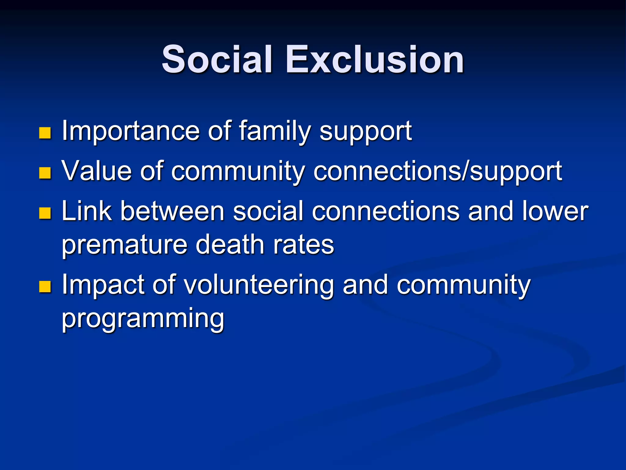 Social Exclusion 
 Importance of family support 
 Value of community connections/support 
 Link between social connections and lower 
premature death rates 
 Impact of volunteering and community 
programming 
 