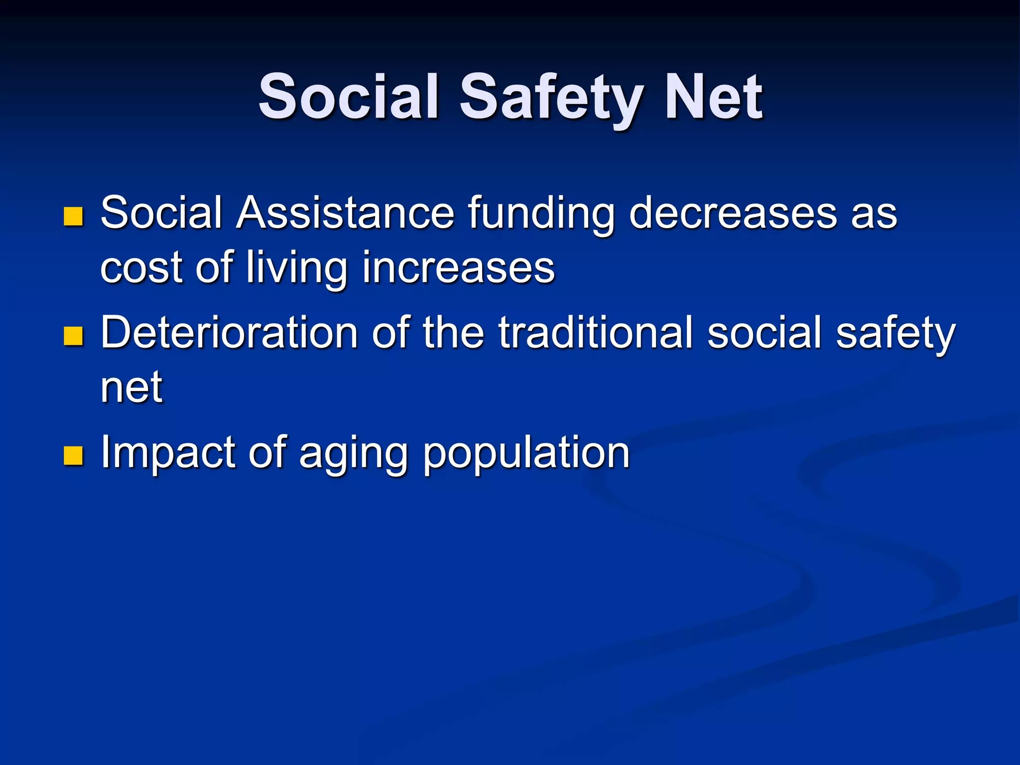 Social Safety Net 
 Social Assistance funding decreases as 
cost of living increases 
 Deterioration of the traditional social safety 
net 
 Impact of aging population 
 