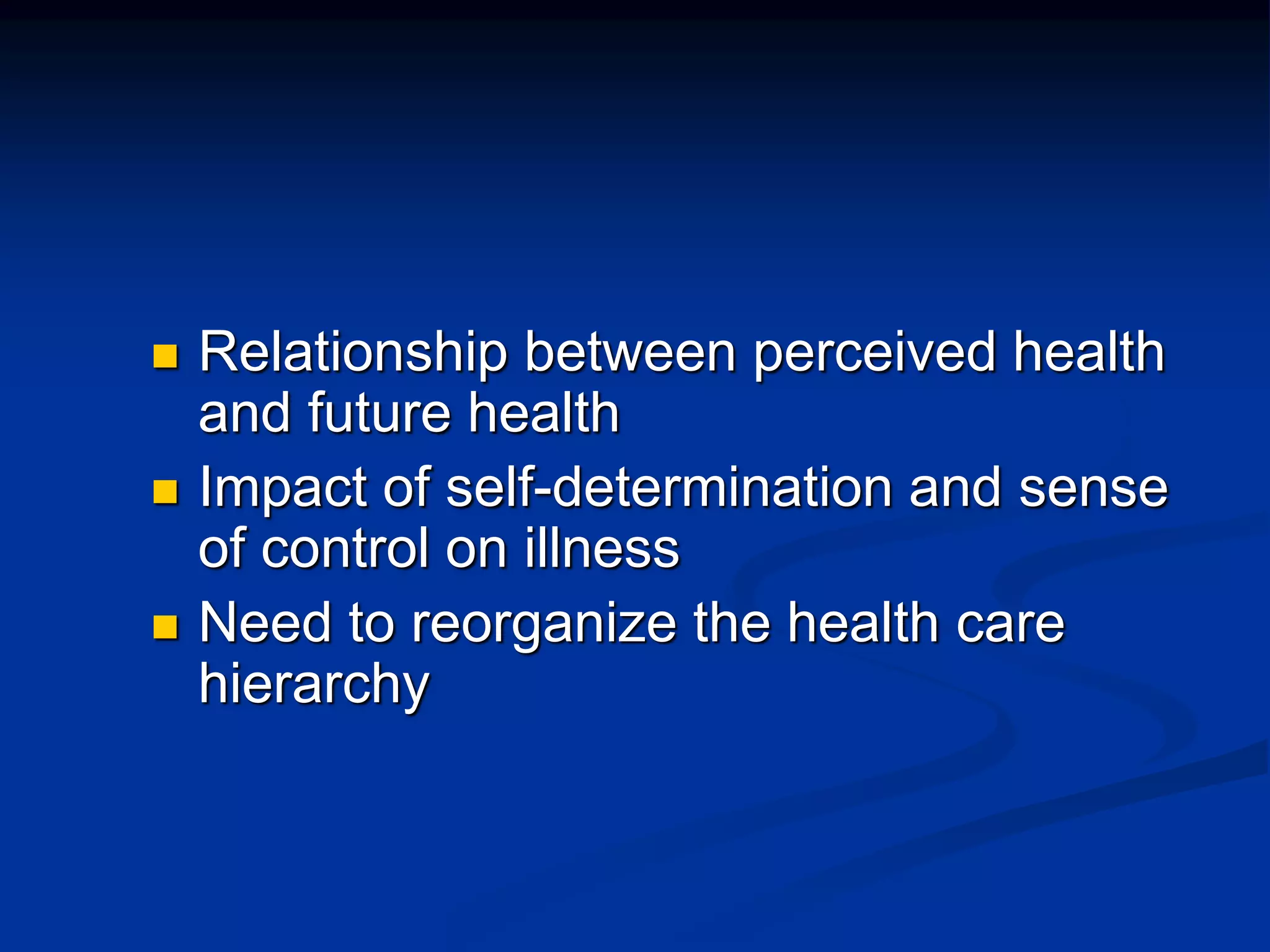  Relationship between perceived health 
and future health 
 Impact of self-determination and sense 
of control on illness 
 Need to reorganize the health care 
hierarchy 
 