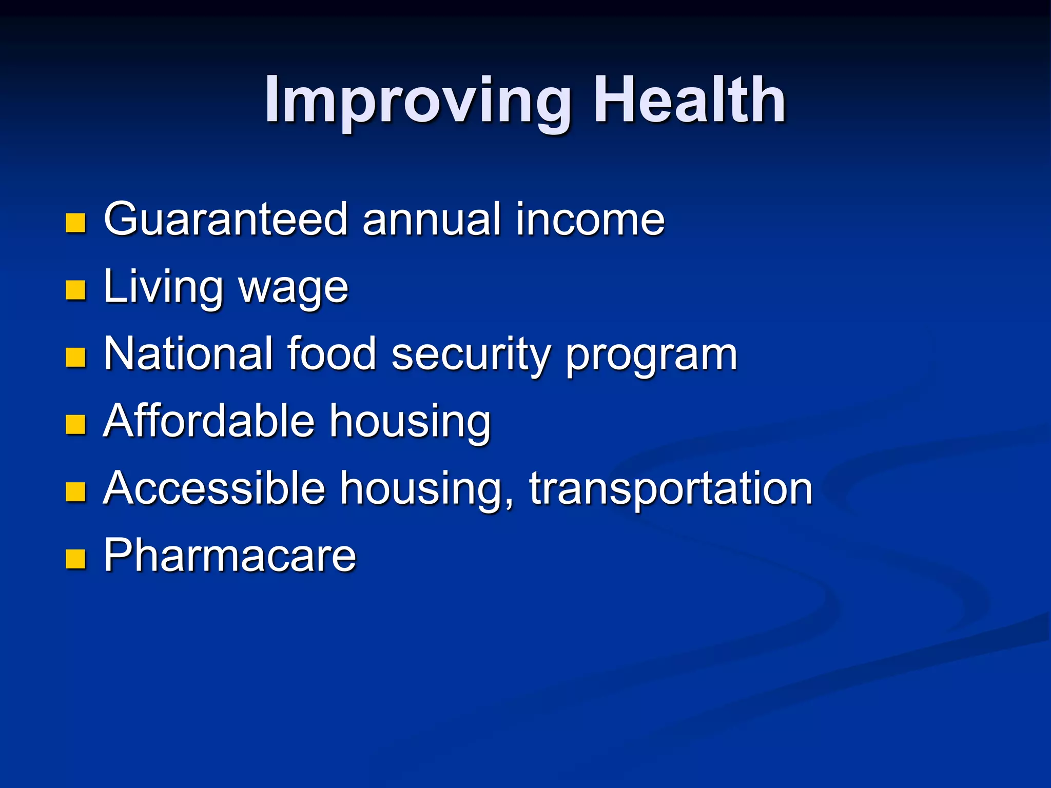 Improving Health 
 Guaranteed annual income 
 Living wage 
 National food security program 
 Affordable housing 
 Accessible housing, transportation 
 Pharmacare 
 