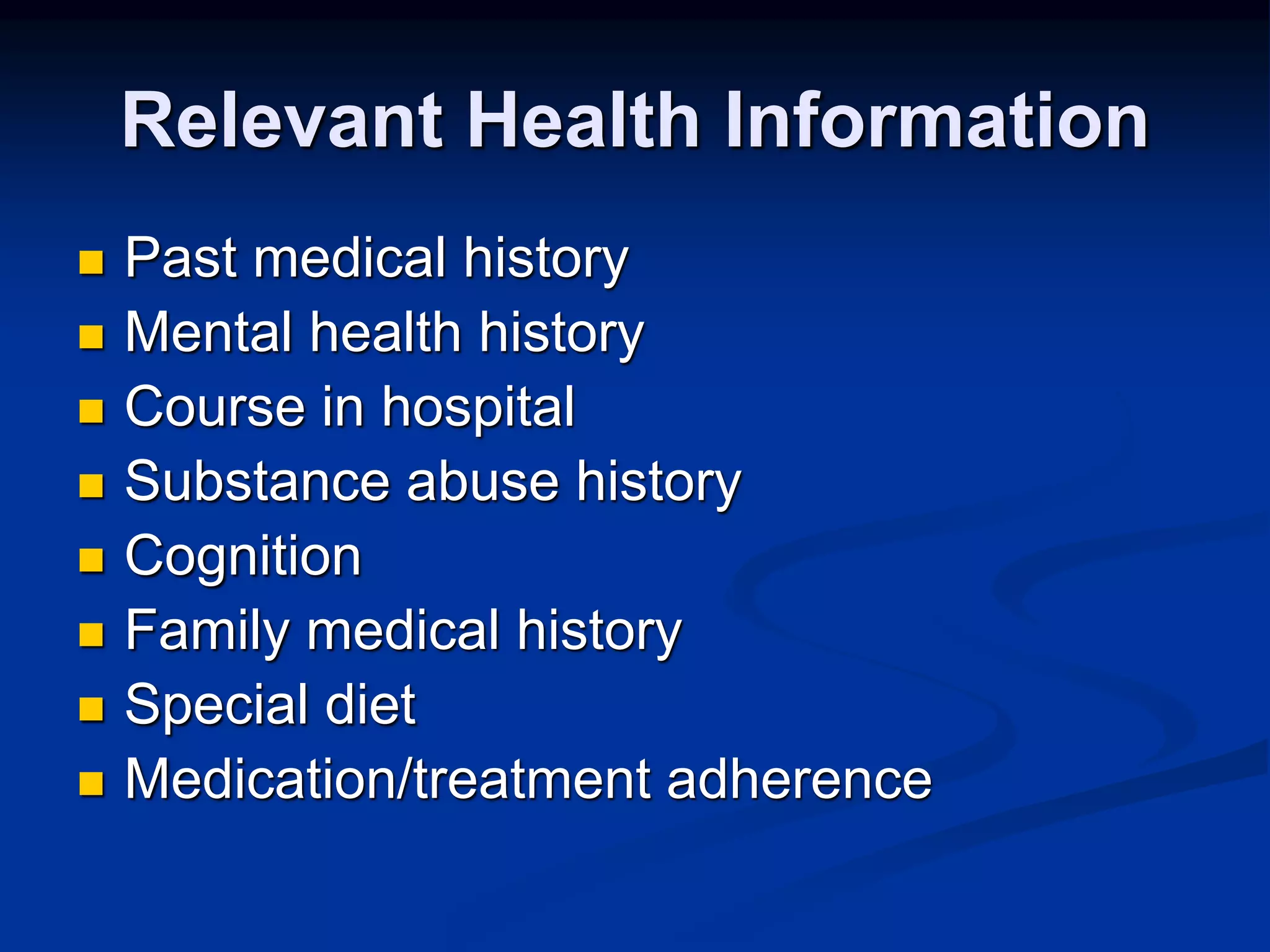 Relevant Health Information 
 Past medical history 
 Mental health history 
 Course in hospital 
 Substance abuse history 
 Cognition 
 Family medical history 
 Special diet 
 Medication/treatment adherence 
 