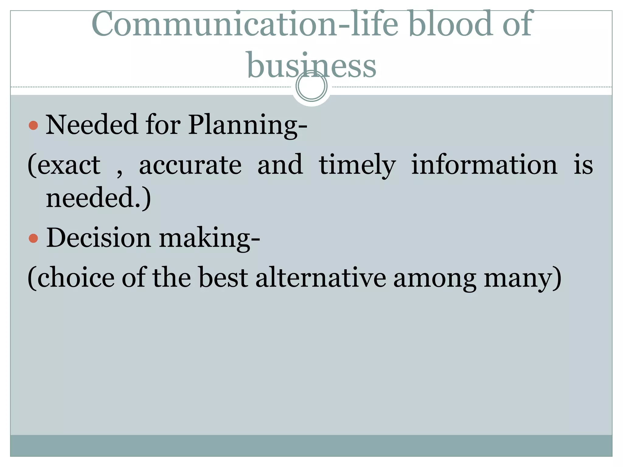 Communication-life blood of
business
 Needed for Planning-
(exact , accurate and timely information is
needed.)
 Decision making-
(choice of the best alternative among many)
 