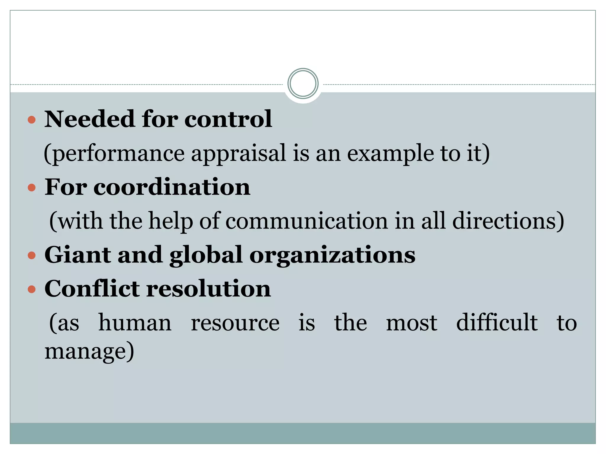  Needed for control
(performance appraisal is an example to it)
 For coordination
(with the help of communication in all directions)
 Giant and global organizations
 Conflict resolution
(as human resource is the most difficult to
manage)
 