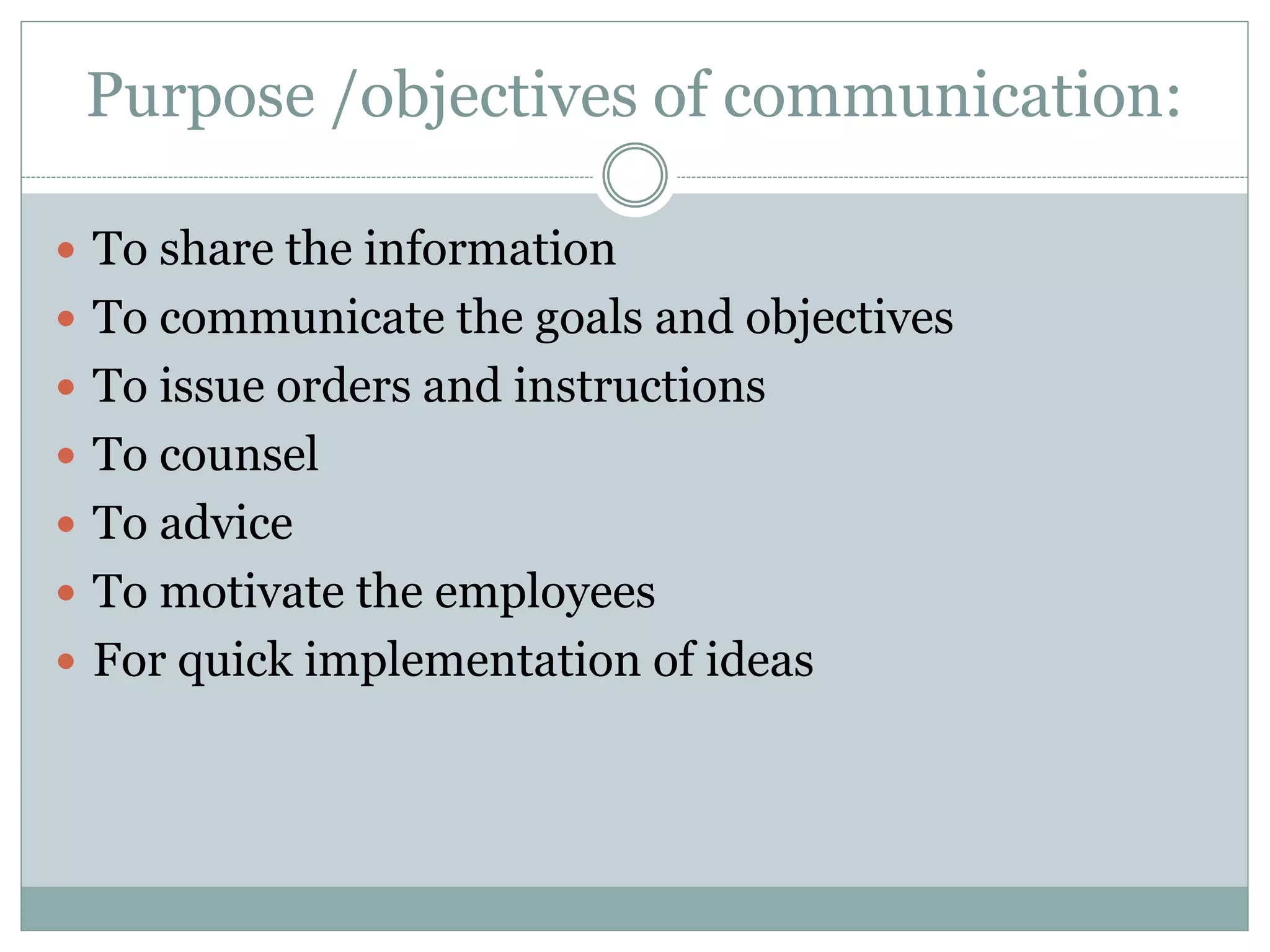 Purpose /objectives of communication:
 To share the information
 To communicate the goals and objectives
 To issue orders and instructions
 To counsel
 To advice
 To motivate the employees
 For quick implementation of ideas
 