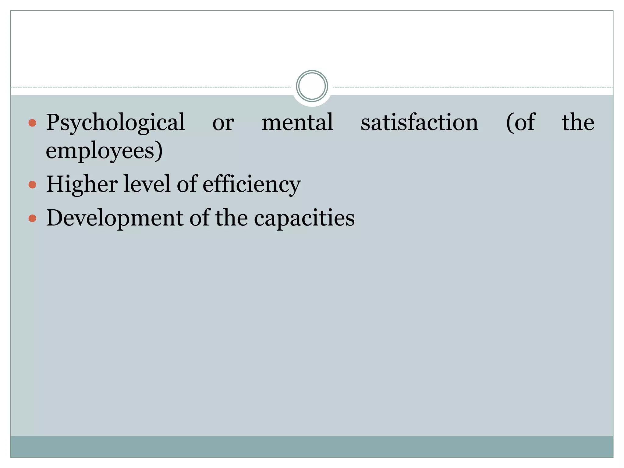  Psychological or mental satisfaction (of the
employees)
 Higher level of efficiency
 Development of the capacities
 