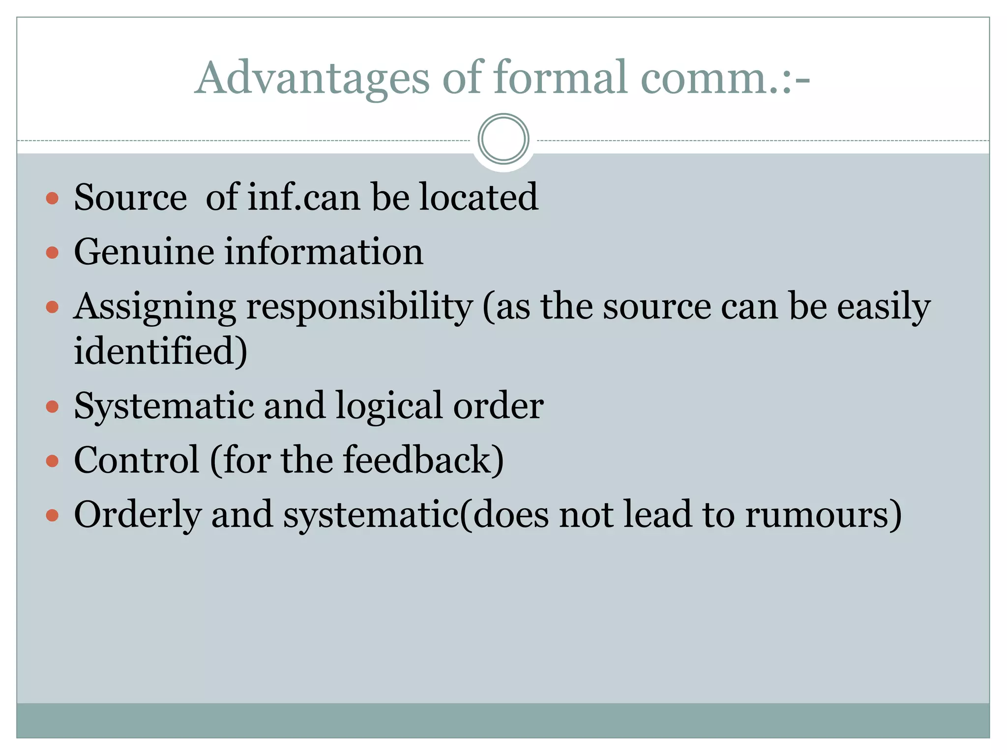 Advantages of formal comm.:-
 Source of inf.can be located
 Genuine information
 Assigning responsibility (as the source can be easily
identified)
 Systematic and logical order
 Control (for the feedback)
 Orderly and systematic(does not lead to rumours)
 