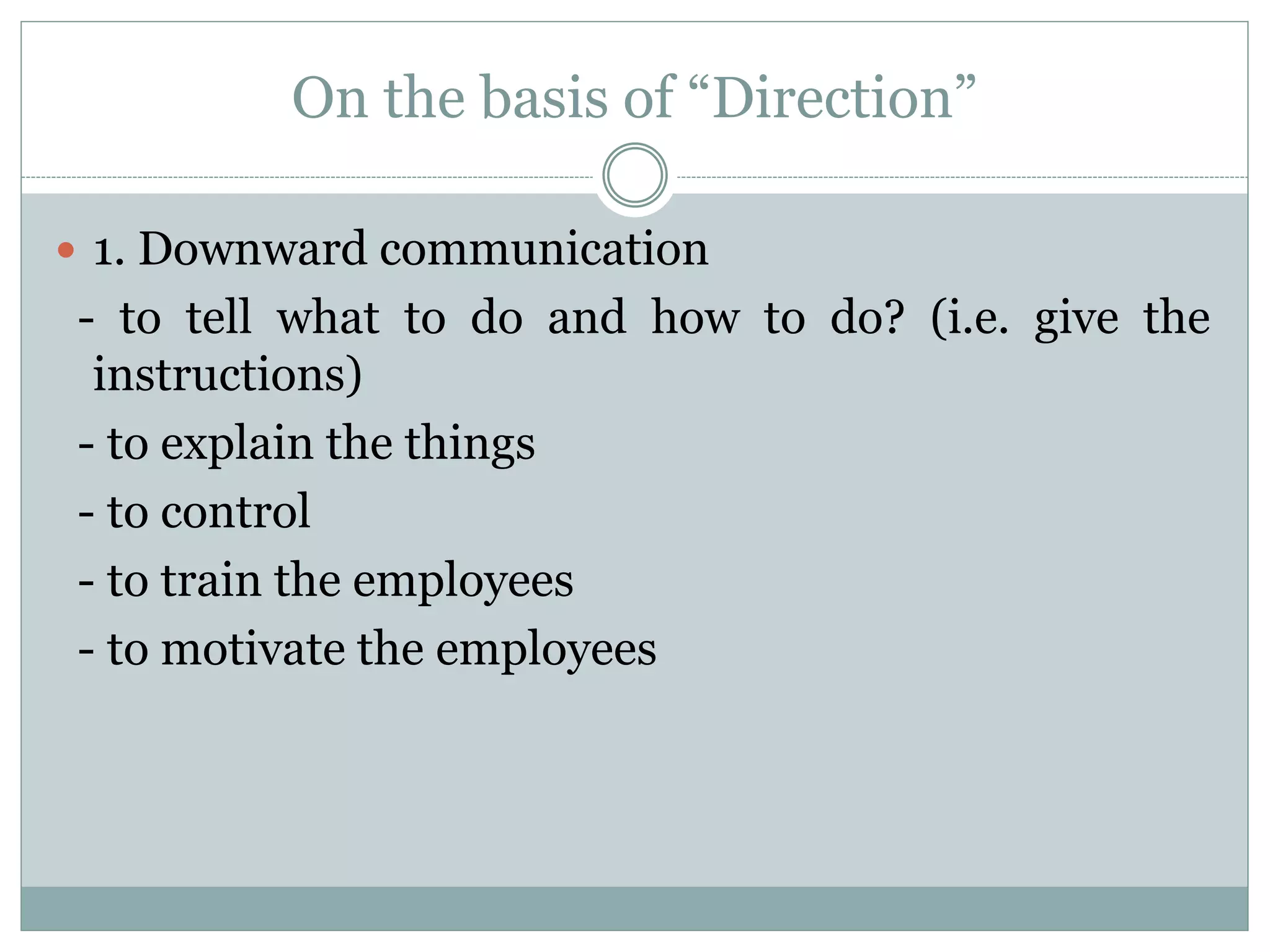 On the basis of “Direction”
 1. Downward communication
- to tell what to do and how to do? (i.e. give the
instructions)
- to explain the things
- to control
- to train the employees
- to motivate the employees
 