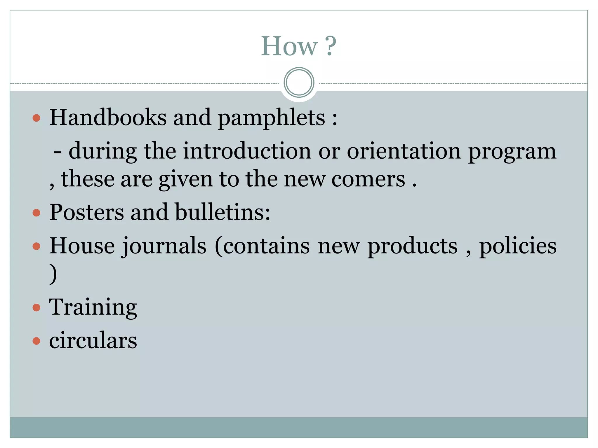 How ?
 Handbooks and pamphlets :
- during the introduction or orientation program
, these are given to the new comers .
 Posters and bulletins:
 House journals (contains new products , policies
)
 Training
 circulars
 