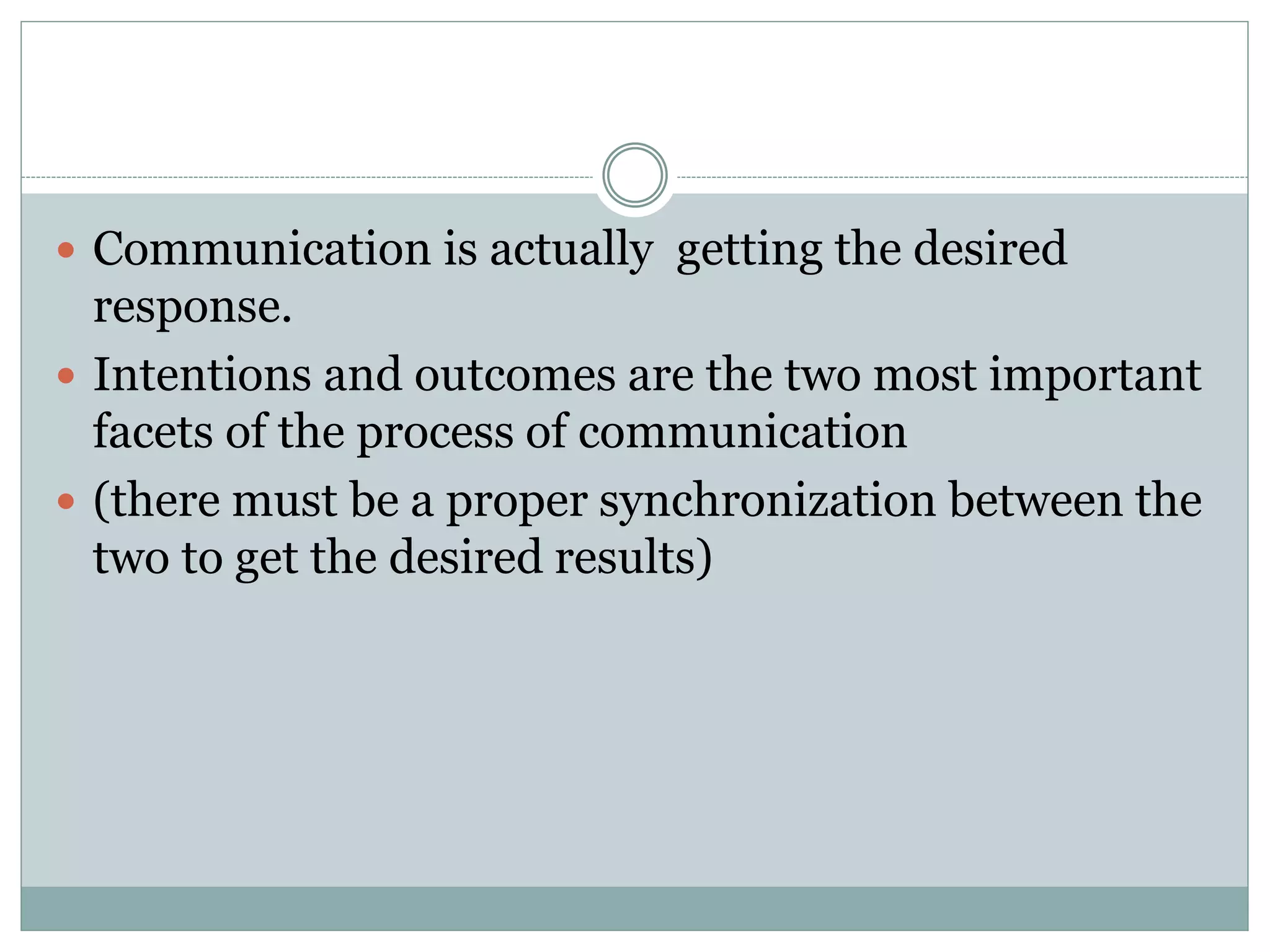  Communication is actually getting the desired
response.
 Intentions and outcomes are the two most important
facets of the process of communication
 (there must be a proper synchronization between the
two to get the desired results)
 