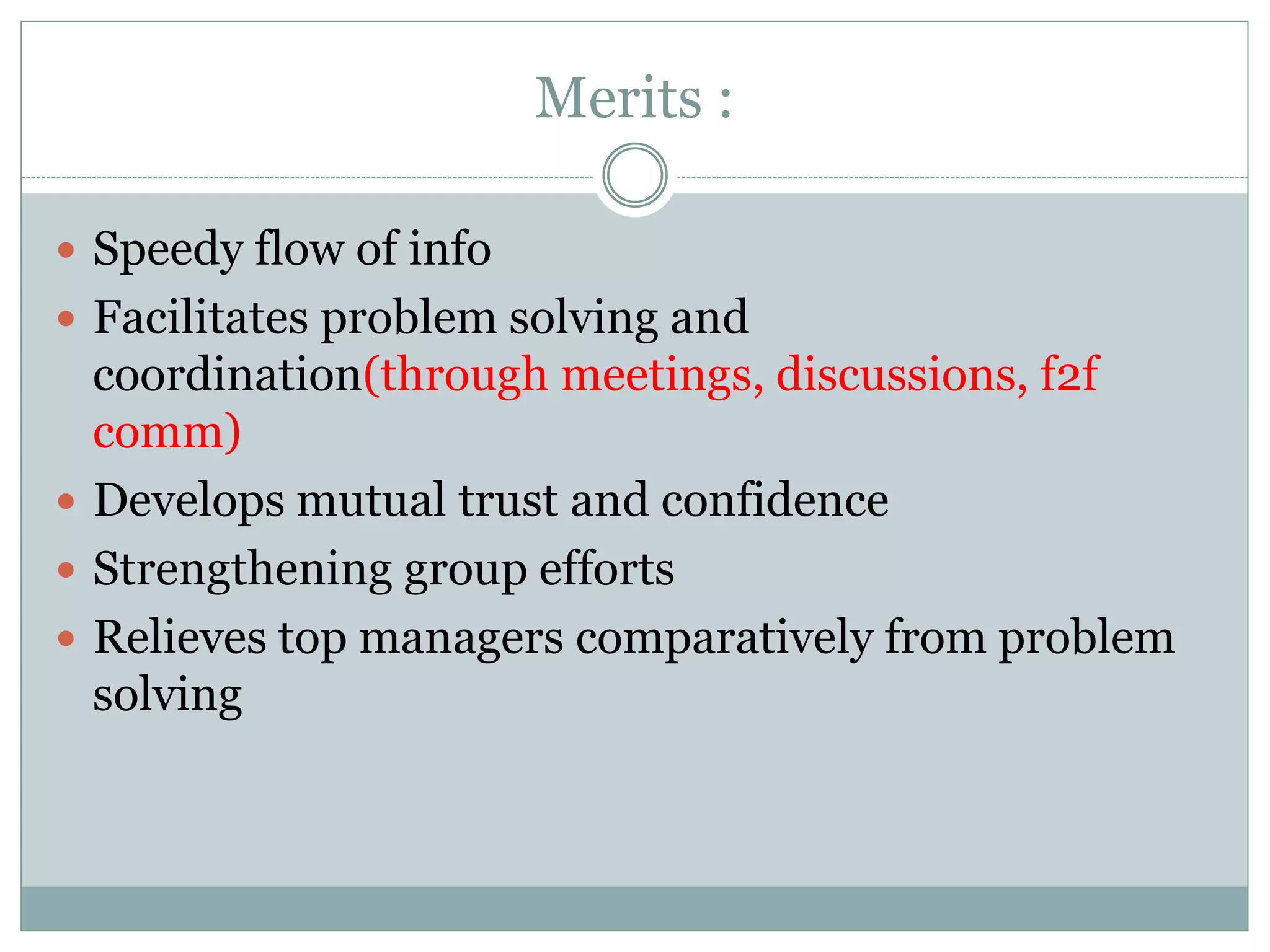 Merits :
 Speedy flow of info
 Facilitates problem solving and
coordination(through meetings, discussions, f2f
comm)
 Develops mutual trust and confidence
 Strengthening group efforts
 Relieves top managers comparatively from problem
solving
 