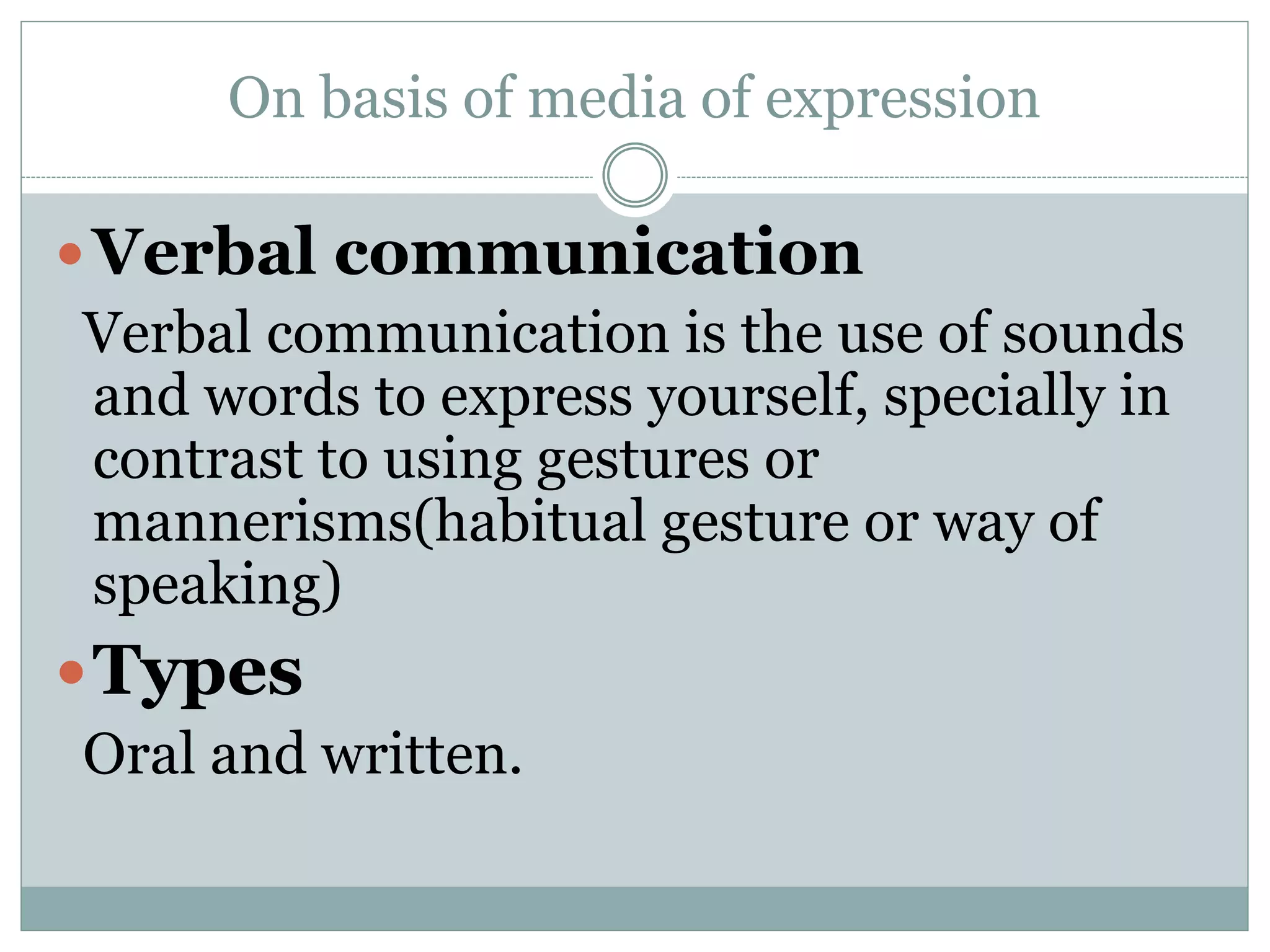 On basis of media of expression
Verbal communication
Verbal communication is the use of sounds
and words to express yourself, specially in
contrast to using gestures or
mannerisms(habitual gesture or way of
speaking)
Types
Oral and written.
 