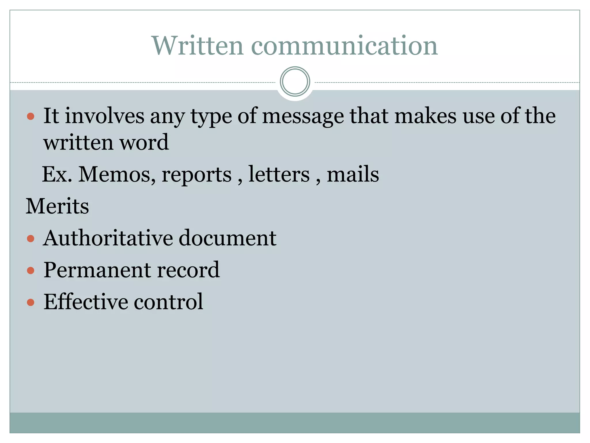 Written communication
 It involves any type of message that makes use of the
written word
Ex. Memos, reports , letters , mails
Merits
 Authoritative document
 Permanent record
 Effective control
 