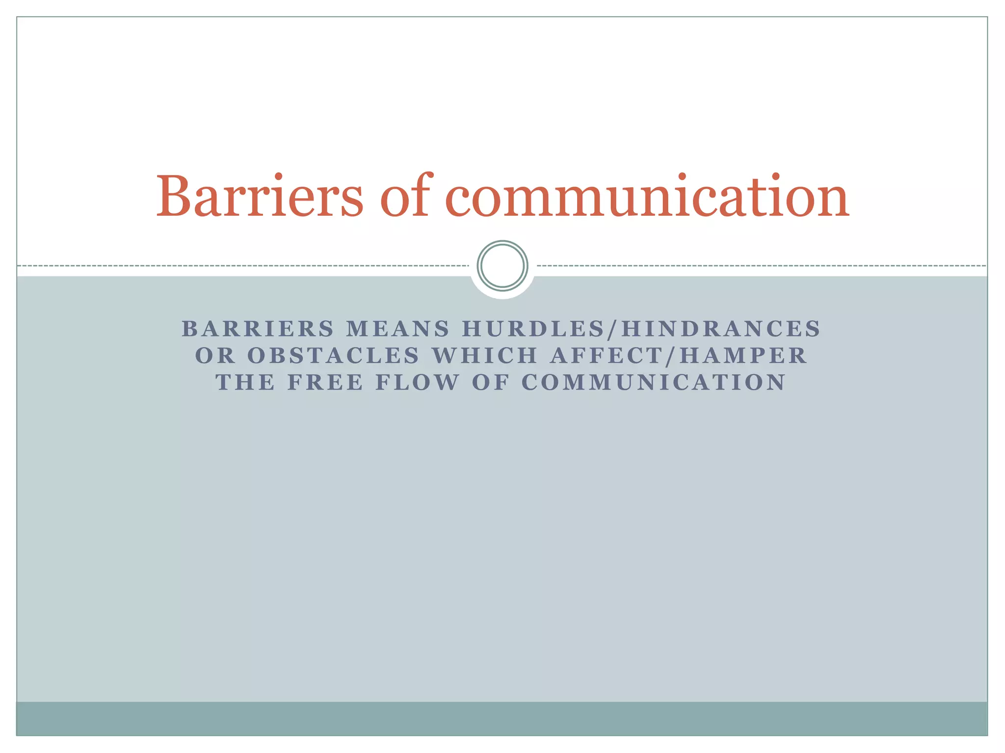 B A R R I E R S M E A N S H U R D L E S / H I N D R A N C E S
O R O B S T A C L E S W H I C H A F F E C T / H A M P E R
T H E F R E E F L O W O F C O M M U N I C A T I O N
Barriers of communication
 