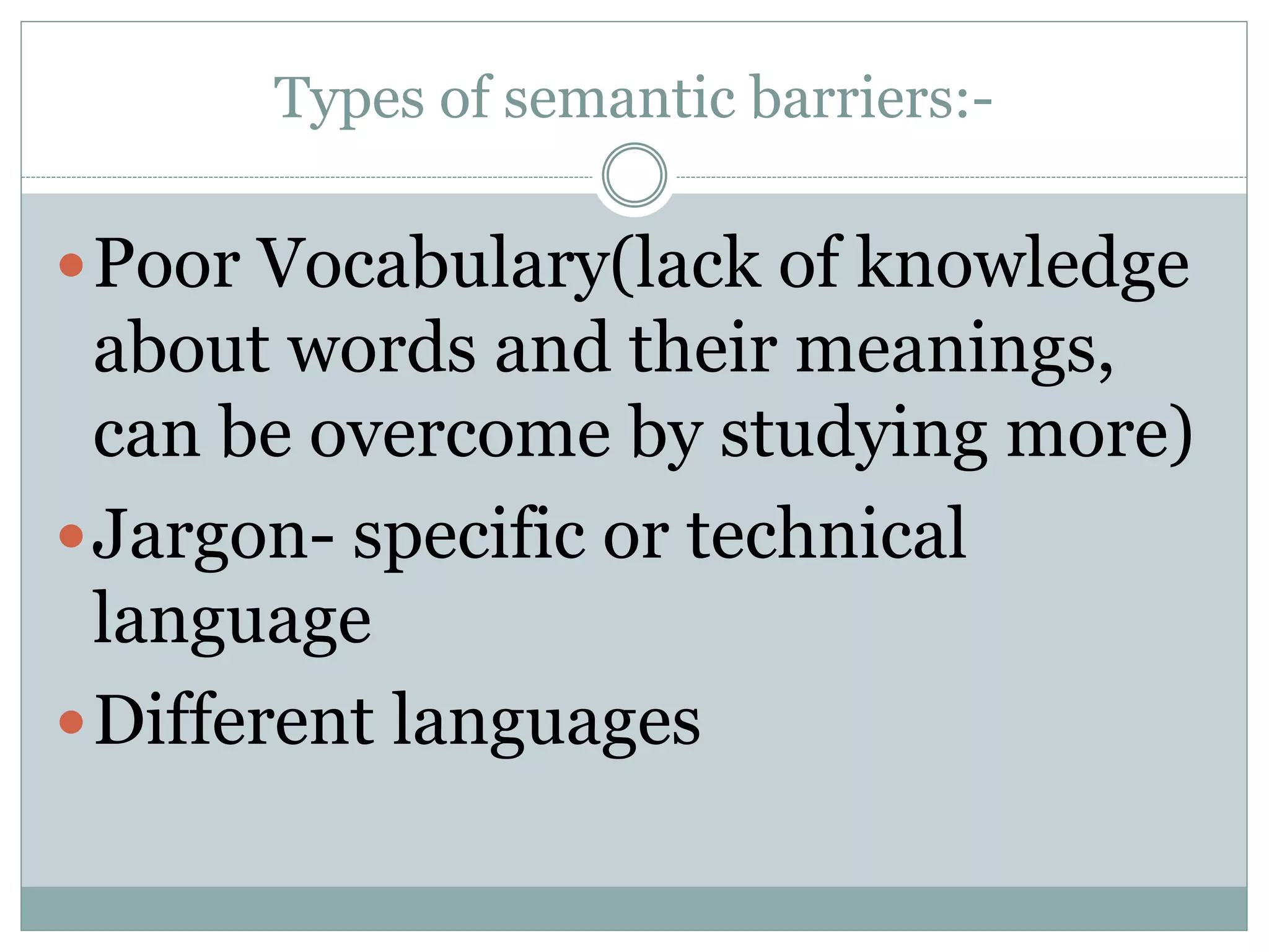 Types of semantic barriers:-
Poor Vocabulary(lack of knowledge
about words and their meanings,
can be overcome by studying more)
Jargon- specific or technical
language
Different languages
 
