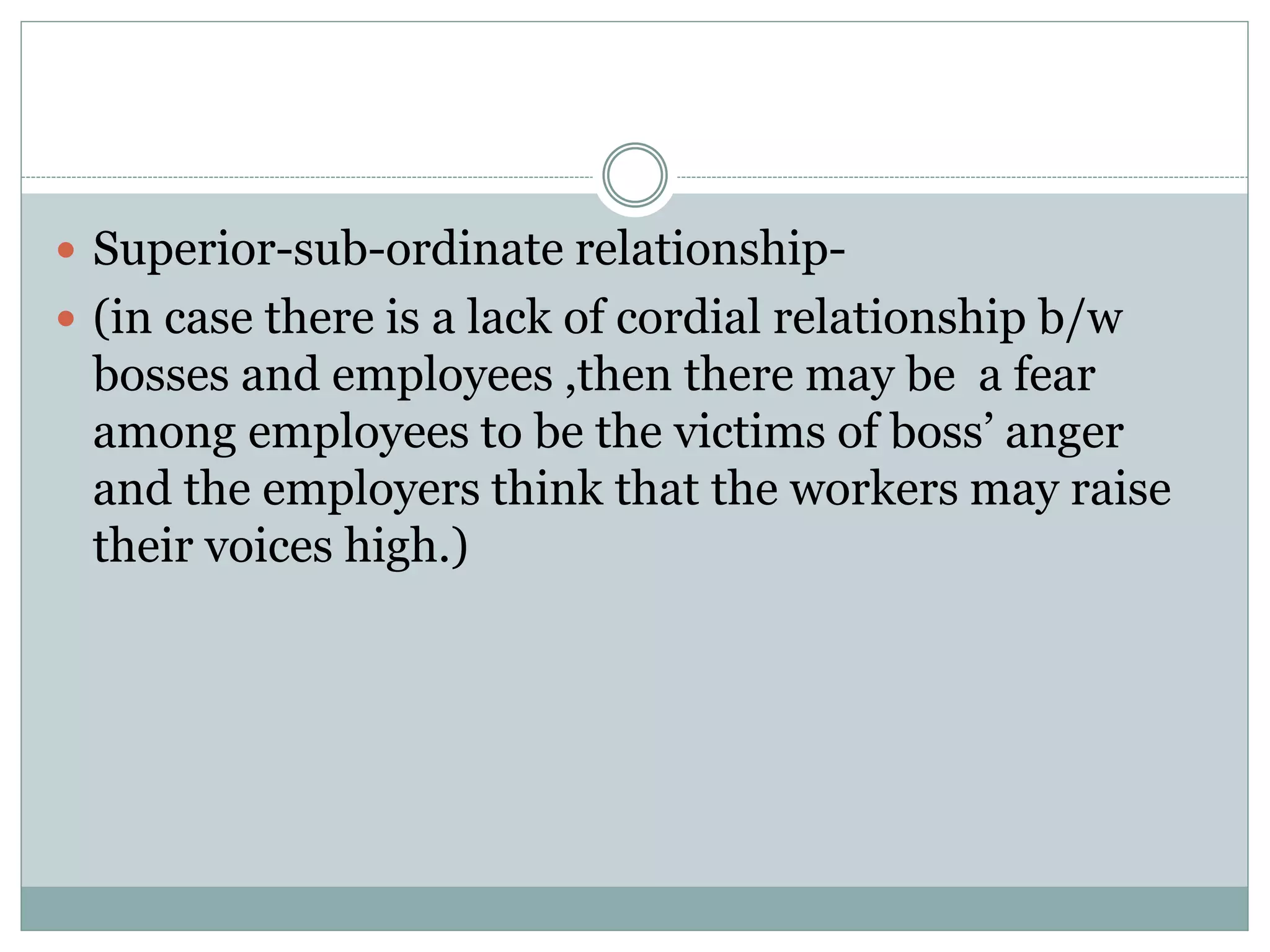  Superior-sub-ordinate relationship-
 (in case there is a lack of cordial relationship b/w
bosses and employees ,then there may be a fear
among employees to be the victims of boss’ anger
and the employers think that the workers may raise
their voices high.)
 