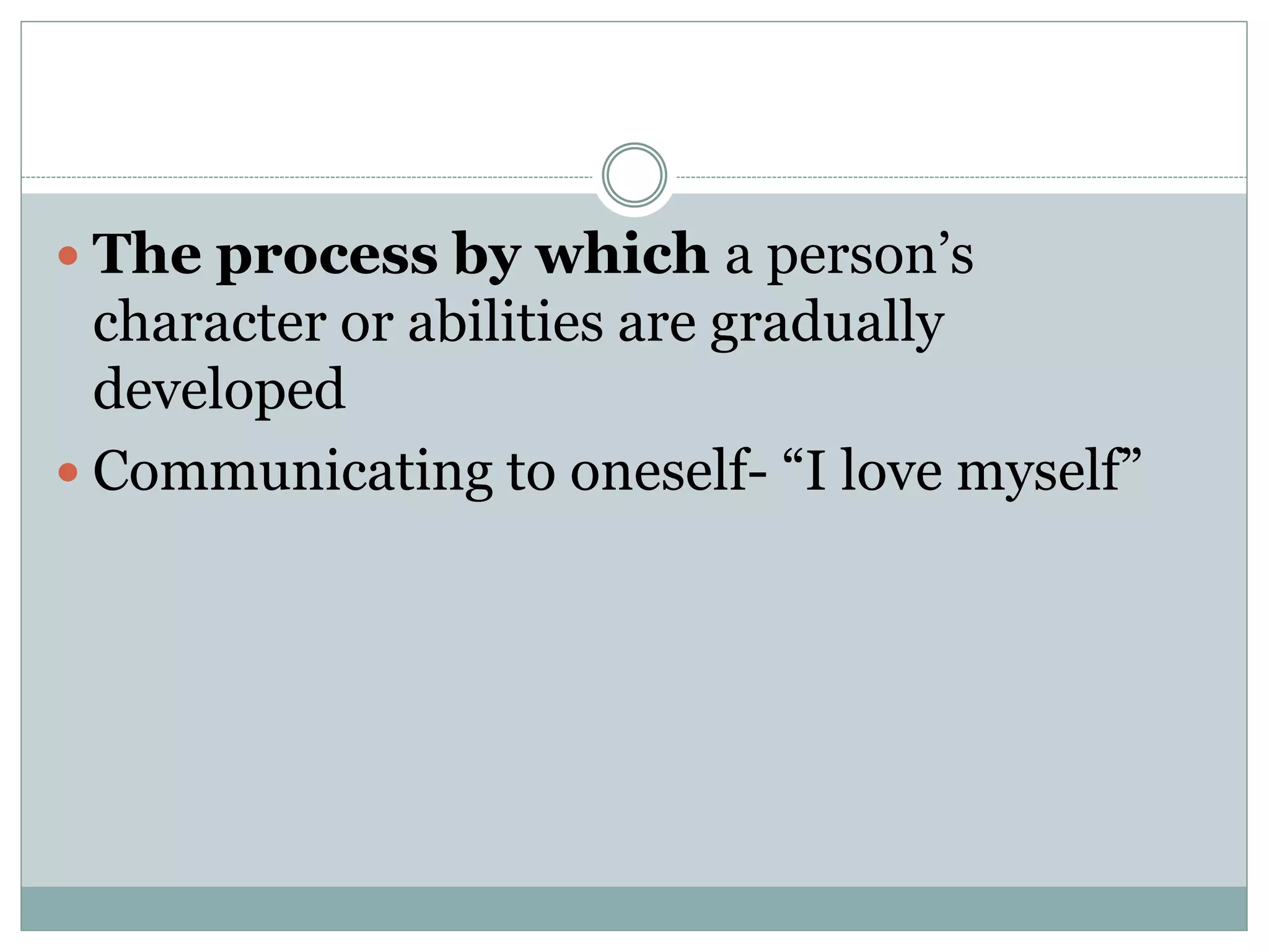  The process by which a person’s
character or abilities are gradually
developed
 Communicating to oneself- “I love myself”
 